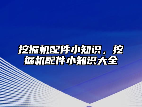 挖掘機配件小知識，挖掘機配件小知識大全