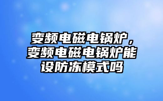 變頻電磁電鍋爐，變頻電磁電鍋爐能設防凍模式嗎