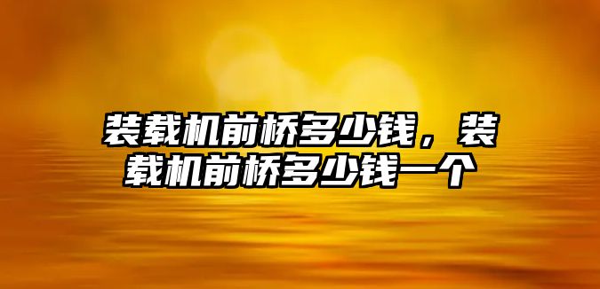 裝載機前橋多少錢，裝載機前橋多少錢一個