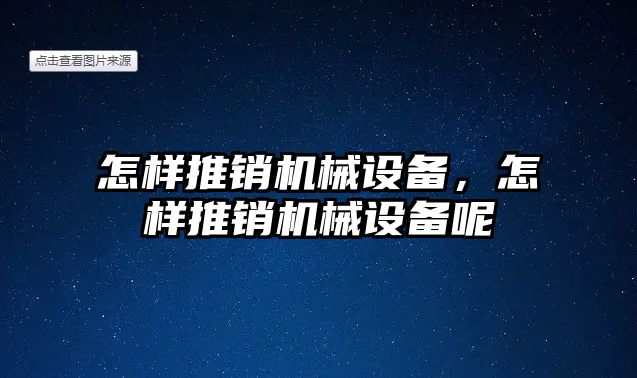 怎樣推銷機(jī)械設(shè)備，怎樣推銷機(jī)械設(shè)備呢