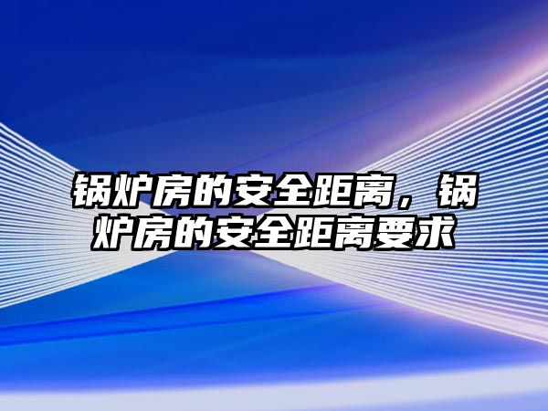 鍋爐房的安全距離，鍋爐房的安全距離要求