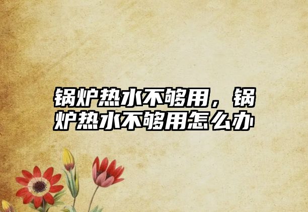 鍋爐熱水不夠用，鍋爐熱水不夠用怎么辦