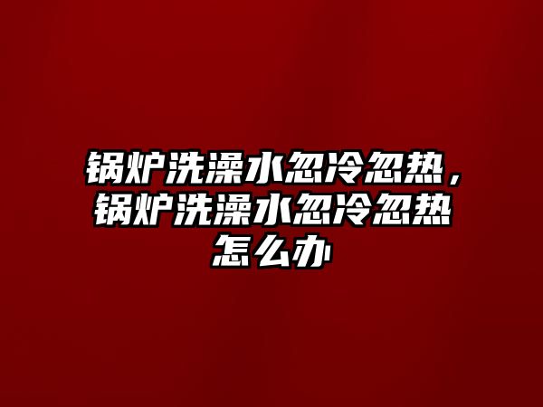 鍋爐洗澡水忽冷忽熱，鍋爐洗澡水忽冷忽熱怎么辦