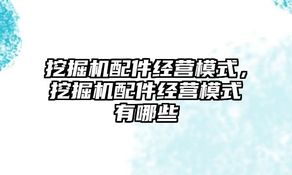 挖掘機配件經營模式，挖掘機配件經營模式有哪些