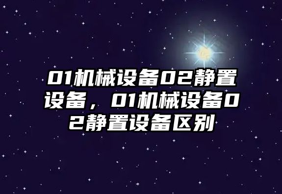 01機(jī)械設(shè)備02靜置設(shè)備，01機(jī)械設(shè)備02靜置設(shè)備區(qū)別