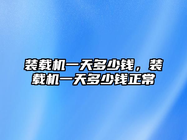 裝載機(jī)一天多少錢，裝載機(jī)一天多少錢正常