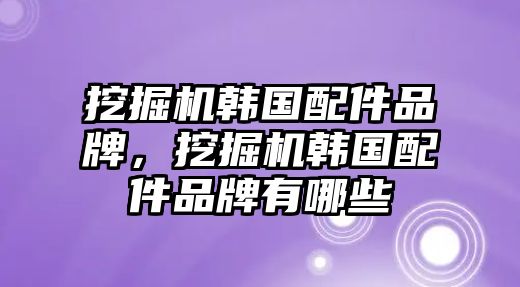 挖掘機韓國配件品牌，挖掘機韓國配件品牌有哪些