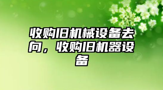 收購舊機械設備去向，收購舊機器設備