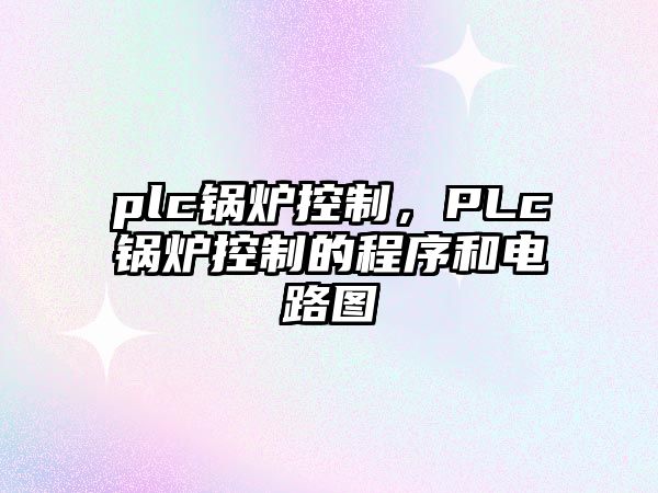 plc鍋爐控制，PLc鍋爐控制的程序和電路圖