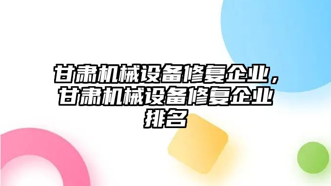 甘肅機(jī)械設(shè)備修復(fù)企業(yè)，甘肅機(jī)械設(shè)備修復(fù)企業(yè)排名