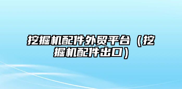 挖掘機配件外貿(mào)平臺（挖掘機配件出口）