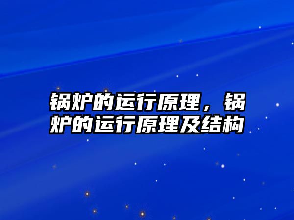 鍋爐的運行原理，鍋爐的運行原理及結(jié)構(gòu)