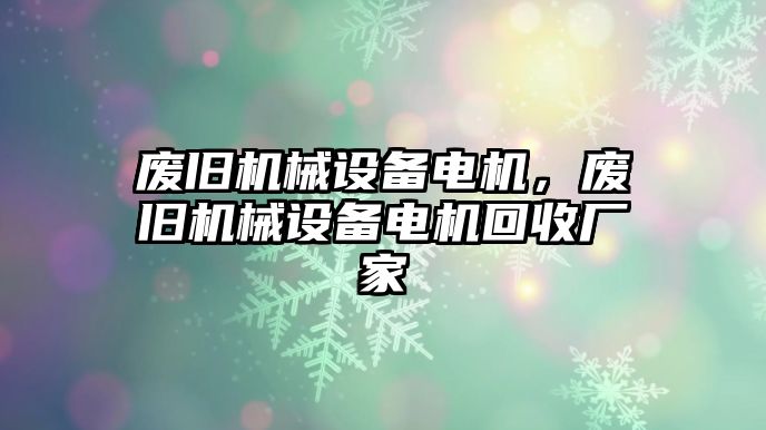 廢舊機械設備電機，廢舊機械設備電機回收廠家