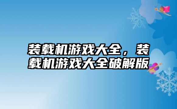 裝載機(jī)游戲大全，裝載機(jī)游戲大全破解版