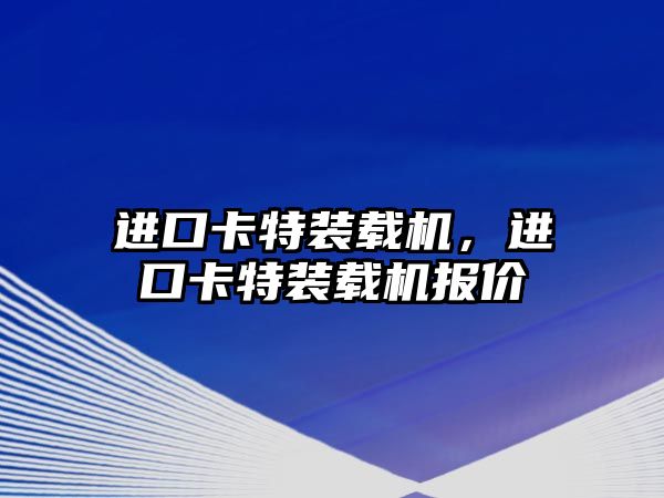 進(jìn)口卡特裝載機(jī)，進(jìn)口卡特裝載機(jī)報(bào)價(jià)