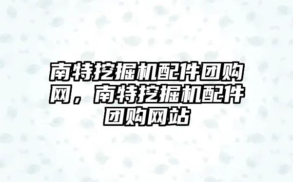 南特挖掘機配件團購網(wǎng)，南特挖掘機配件團購網(wǎng)站