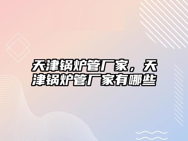 天津鍋爐管廠家，天津鍋爐管廠家有哪些