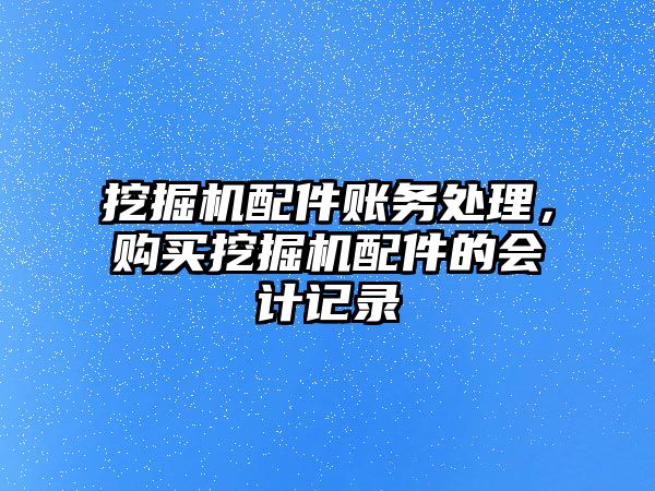 挖掘機配件賬務處理，購買挖掘機配件的會計記錄