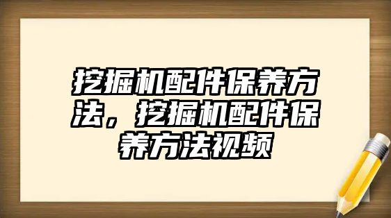 挖掘機配件保養(yǎng)方法，挖掘機配件保養(yǎng)方法視頻