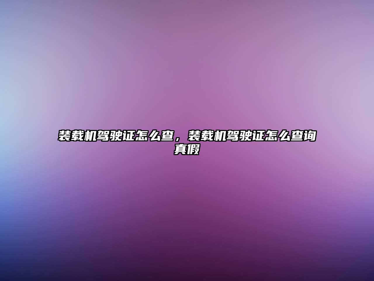 裝載機駕駛證怎么查，裝載機駕駛證怎么查詢真假