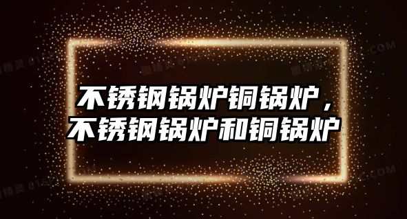 不銹鋼鍋爐銅鍋爐，不銹鋼鍋爐和銅鍋爐