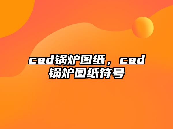 cad鍋爐圖紙，cad鍋爐圖紙符號