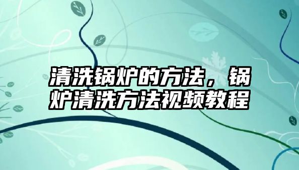 清洗鍋爐的方法，鍋爐清洗方法視頻教程