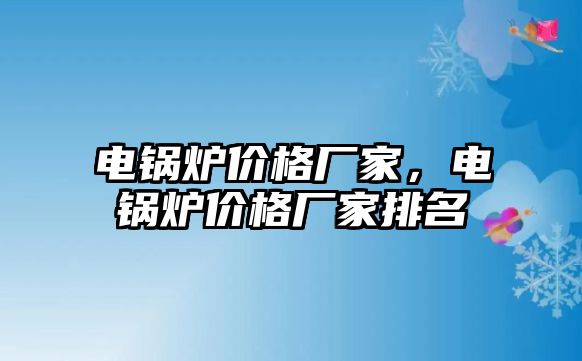 電鍋爐價格廠家，電鍋爐價格廠家排名