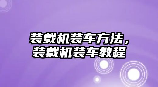 裝載機裝車方法，裝載機裝車教程