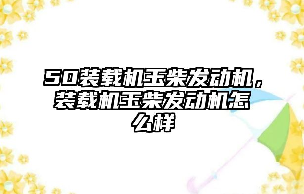 50裝載機玉柴發(fā)動機，裝載機玉柴發(fā)動機怎么樣