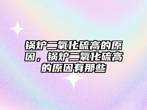 鍋爐二氧化硫高的原因，鍋爐二氧化硫高的原因有那些