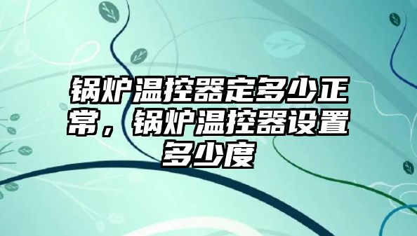 鍋爐溫控器定多少正常，鍋爐溫控器設置多少度