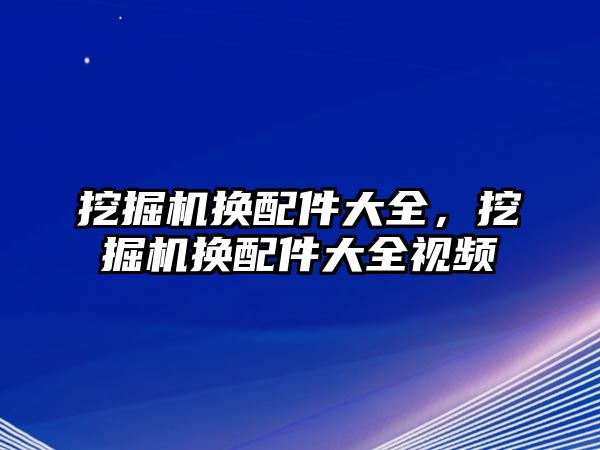 挖掘機換配件大全，挖掘機換配件大全視頻