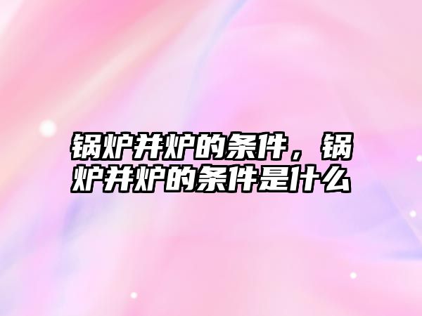 鍋爐并爐的條件，鍋爐并爐的條件是什么