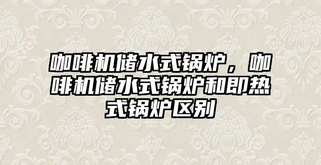 咖啡機儲水式鍋爐，咖啡機儲水式鍋爐和即熱式鍋爐區(qū)別