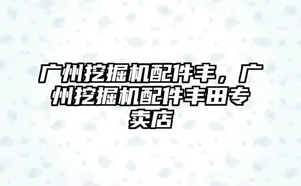 廣州挖掘機(jī)配件豐，廣州挖掘機(jī)配件豐田專賣店