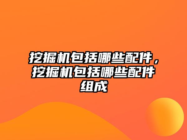 挖掘機包括哪些配件，挖掘機包括哪些配件組成