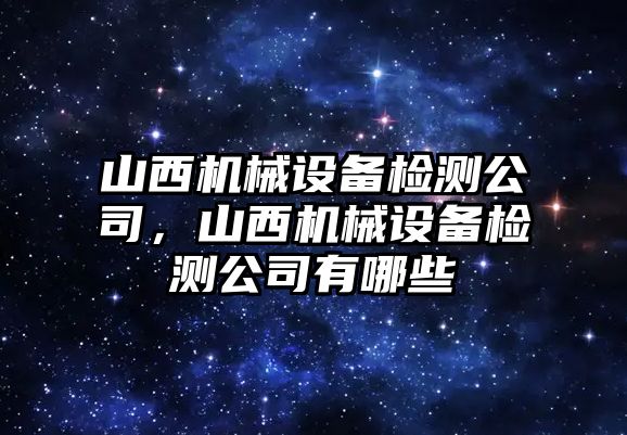 山西機械設備檢測公司，山西機械設備檢測公司有哪些