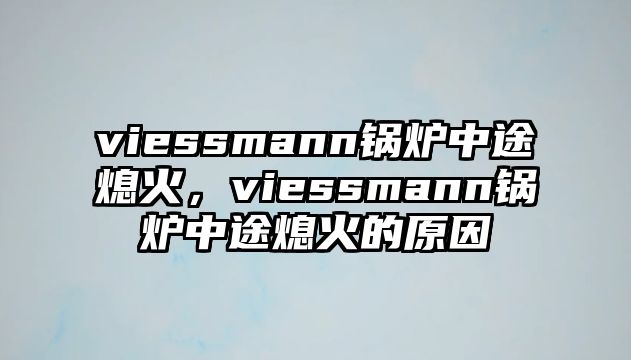 viessmann鍋爐中途熄火，viessmann鍋爐中途熄火的原因