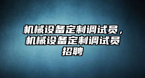 機械設(shè)備定制調(diào)試員，機械設(shè)備定制調(diào)試員招聘