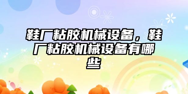 鞋廠粘膠機械設備，鞋廠粘膠機械設備有哪些