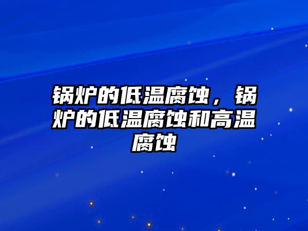 鍋爐的低溫腐蝕，鍋爐的低溫腐蝕和高溫腐蝕