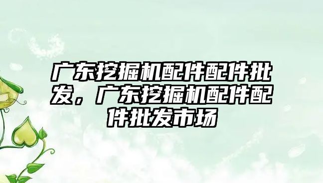 廣東挖掘機配件配件批發(fā)，廣東挖掘機配件配件批發(fā)市場