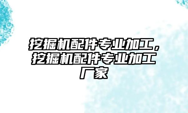 挖掘機配件專業(yè)加工，挖掘機配件專業(yè)加工廠家