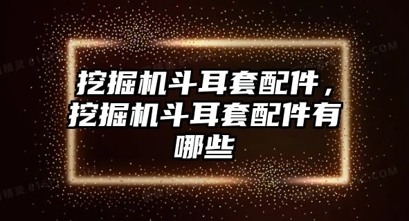 挖掘機(jī)斗耳套配件，挖掘機(jī)斗耳套配件有哪些