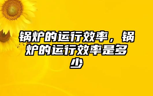 鍋爐的運(yùn)行效率，鍋爐的運(yùn)行效率是多少