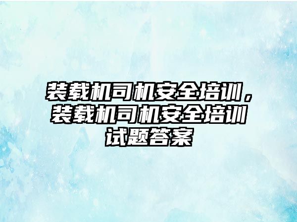 裝載機司機安全培訓(xùn)，裝載機司機安全培訓(xùn)試題答案