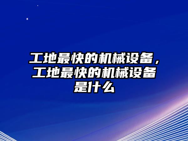 工地最快的機(jī)械設(shè)備，工地最快的機(jī)械設(shè)備是什么