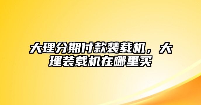 大理分期付款裝載機(jī)，大理裝載機(jī)在哪里買(mǎi)