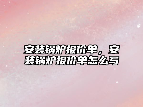 安裝鍋爐報價單，安裝鍋爐報價單怎么寫